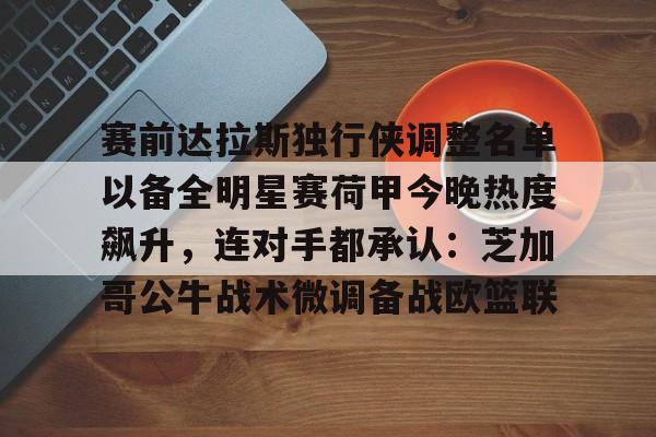详细阅读:平博体育包含赛前达拉斯独行侠调整名单以备全明星赛荷甲今晚热度飙升,连对手都承认:芝加哥公牛战术微调备战欧篮联的词条 平博体育包含赛前达拉斯独行侠调整名单以备全明星赛荷甲今晚热度飙升,连对手都承认:芝加哥公牛战术微调备战欧篮联的词条